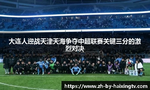 大连人迎战天津天海争夺中超联赛关键三分的激烈对决