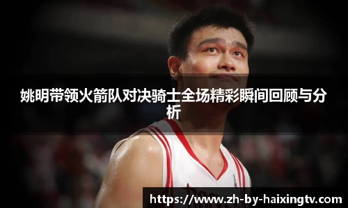 姚明带领火箭队对决骑士全场精彩瞬间回顾与分析