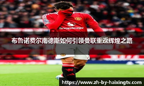 布鲁诺费尔南德斯如何引领曼联重返辉煌之路