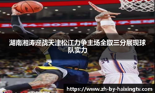 湖南湘涛迎战天津松江力争主场全取三分展现球队实力