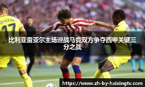 比利亚雷亚尔主场迎战马竞双方争夺西甲关键三分之战