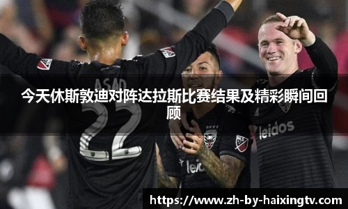 今天休斯敦迪对阵达拉斯比赛结果及精彩瞬间回顾