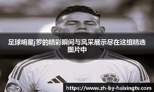 足球明星j罗的精彩瞬间与风采展示尽在这组精选图片中