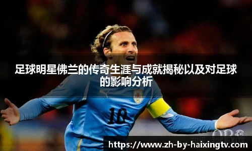 足球明星佛兰的传奇生涯与成就揭秘以及对足球的影响分析