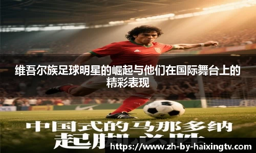 维吾尔族足球明星的崛起与他们在国际舞台上的精彩表现