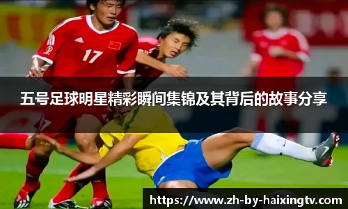 五号足球明星精彩瞬间集锦及其背后的故事分享